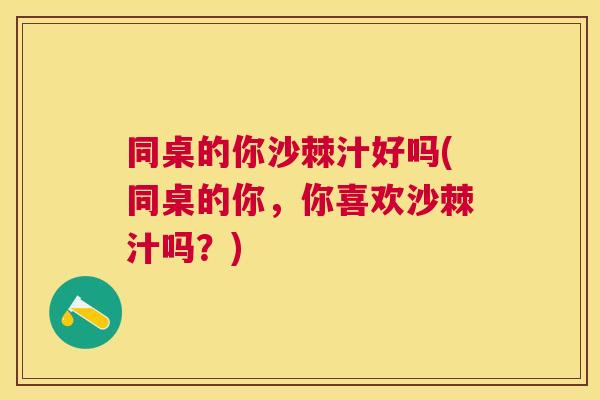 同桌的你沙棘汁好吗(同桌的你,你喜欢沙棘汁吗?) 同桌的你沙棘汁好吗(同桌的你,你喜欢沙棘汁吗?)