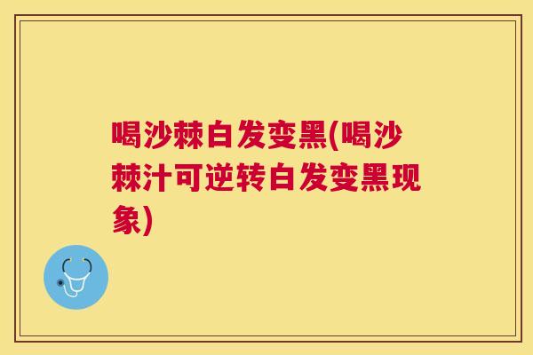 喝沙棘白发变黑(喝沙棘汁可逆转白发变黑现象)