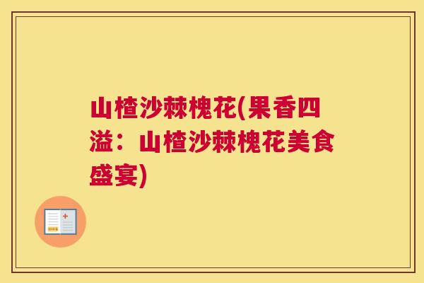 山楂沙棘槐花(果香四溢：山楂沙棘槐花美食盛宴)