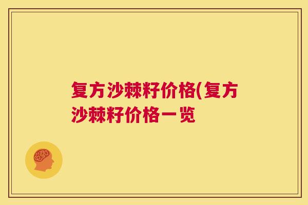 复方沙棘籽价格(复方沙棘籽价格一览 复方沙棘籽价格(复方沙棘籽价格一览