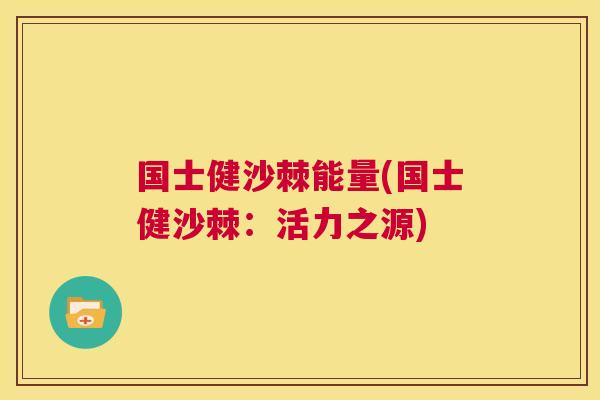 国士健沙棘能量(国士健沙棘：活力之源)