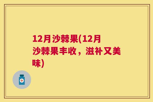 12月沙棘果(12月沙棘果丰收，滋补又美味)
