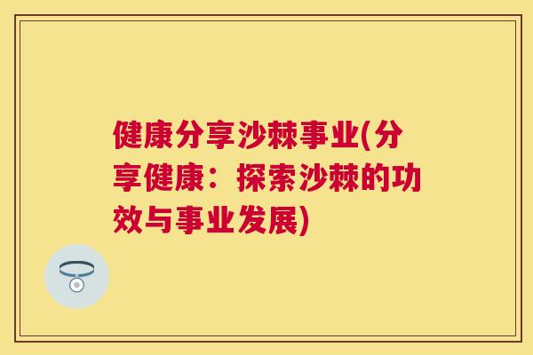 健康分享沙棘事业(分享健康：探索沙棘的功效与事业发展)