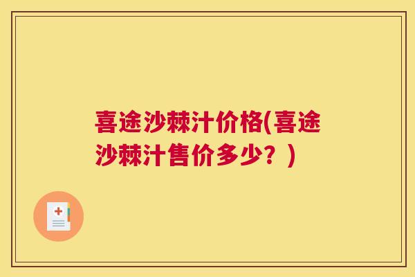 喜途沙棘汁价格(喜途沙棘汁售价多少?) 喜途沙棘汁价格(喜途沙棘汁售价多少?)