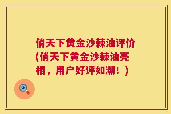 俏天下黄金沙棘油评价(俏天下黄金沙棘油亮相，用户好评如潮！)