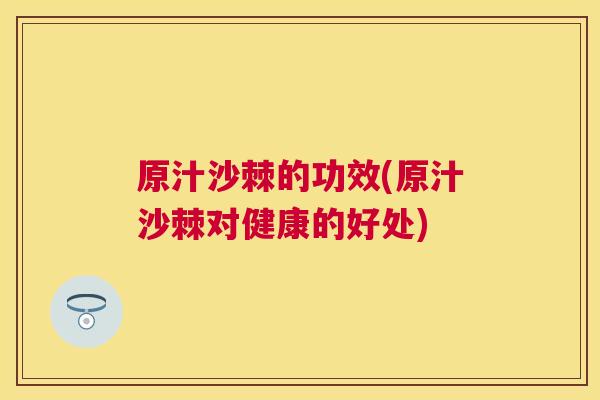 原汁沙棘的功效(原汁沙棘对健康的好处)