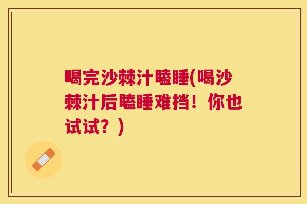 喝完沙棘汁瞌睡(喝沙棘汁后瞌睡难挡！你也试试？)