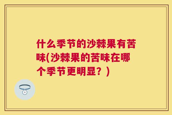 什么季节的沙棘果有苦味(沙棘果的苦味在哪个季节更明显？)