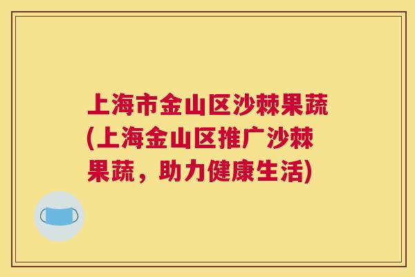 上海市金山区沙棘果蔬(上海金山区推广沙棘果蔬，助力健康生活)