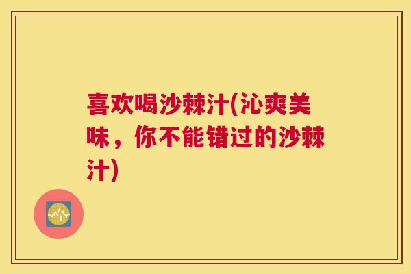 喜欢喝沙棘汁(沁爽美味，你不能错过的沙棘汁)