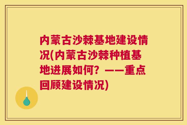 内蒙古沙棘基地建设情况(内蒙古沙棘种植基地进展如何？——重点回顾建设情况)