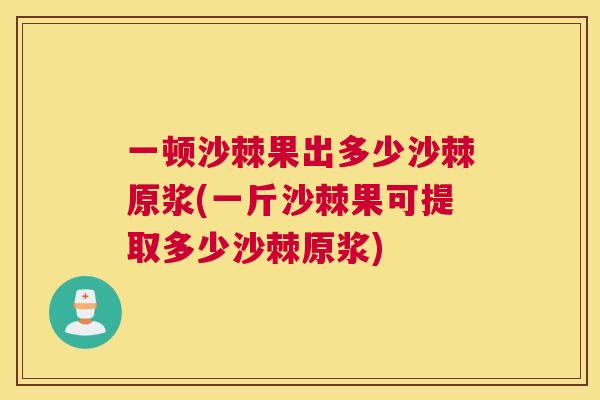 一顿沙棘果出多少沙棘原浆(一斤沙棘果可提取多少沙棘原浆)