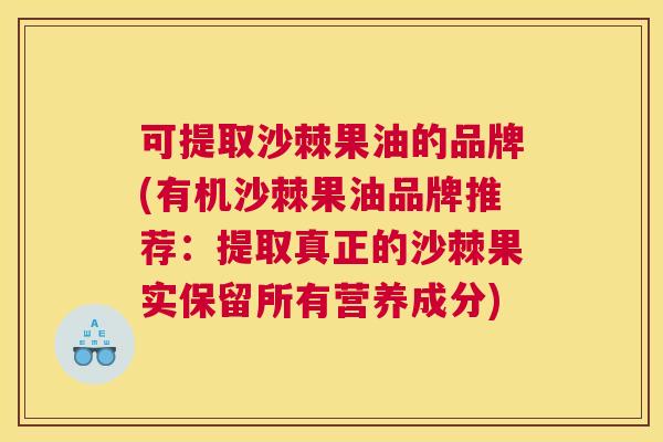 可提取沙棘果油的品牌(有机沙棘果油品牌推荐：提取真正的沙棘果实保留所有营养成分)