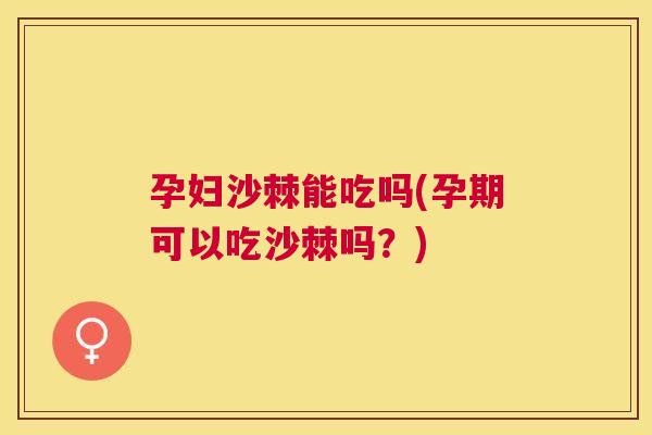 孕妇沙棘能吃吗(孕期可以吃沙棘吗?) 孕妇沙棘能吃吗(孕期可以吃沙棘吗?)