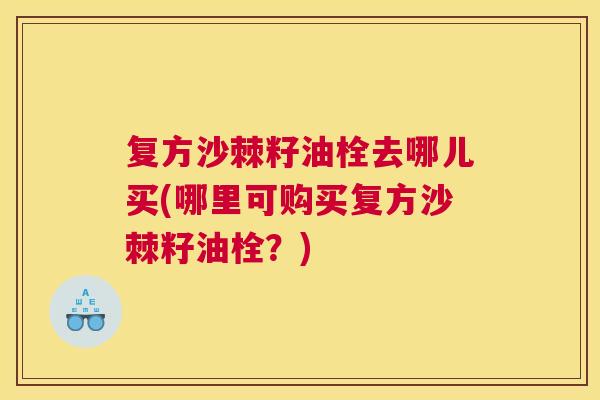 复方沙棘籽油栓去哪儿买(哪里可购买复方沙棘籽油栓？)