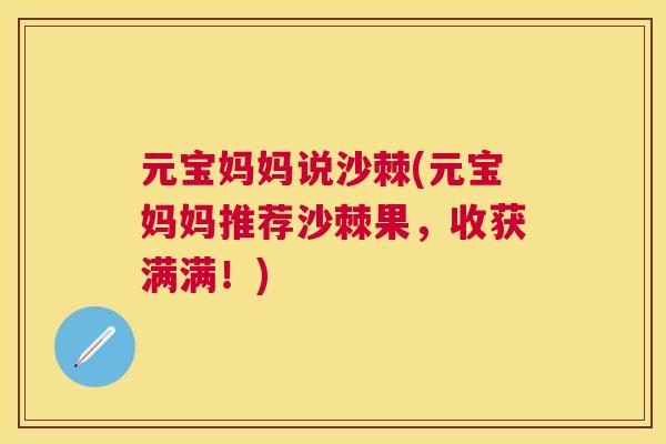 元宝妈妈说沙棘(元宝妈妈推荐沙棘果，收获满满！)