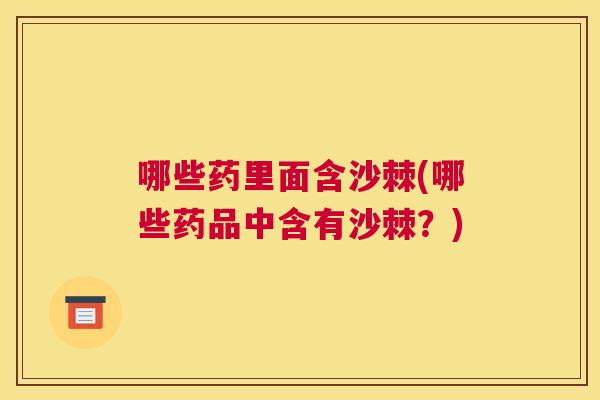哪些药里面含沙棘(哪些药品中含有沙棘？)