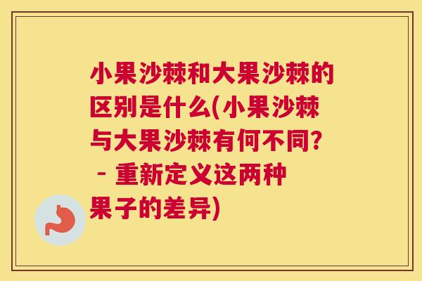 小果沙棘和大果沙棘的区别是什么(小果沙棘与大果沙棘有何不同？ - 重新定义这两种果子的差异)
