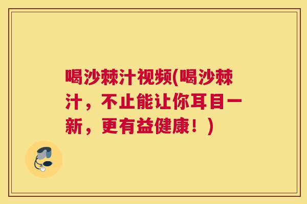 喝沙棘汁视频(喝沙棘汁，不止能让你耳目一新，更有益健康！)