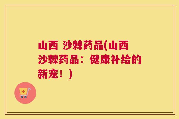 山西 沙棘药品(山西沙棘药品：健康补给的新宠！)