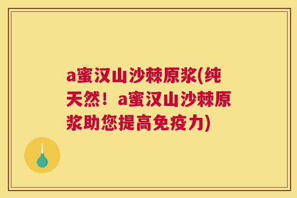 a蜜汉山沙棘原浆(纯天然！a蜜汉山沙棘原浆助您提高免疫力)