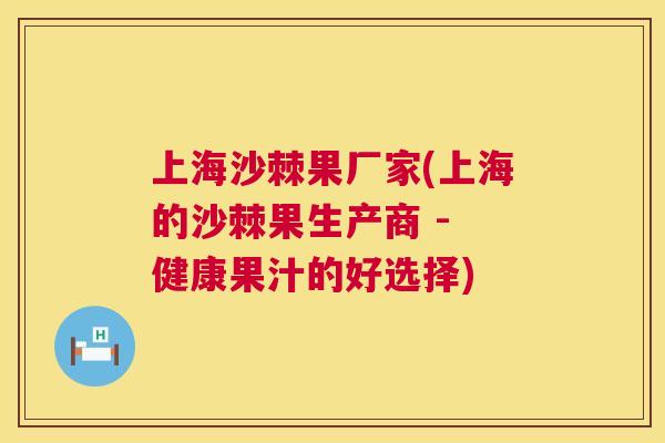 上海沙棘果厂家(上海的沙棘果生产商 - 健康果汁的好选择)