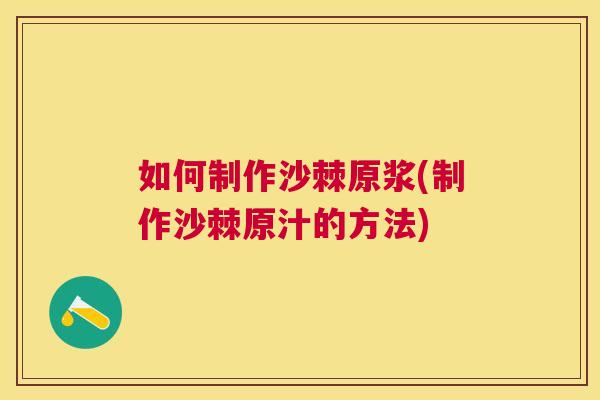 如何制作沙棘原浆(制作沙棘原汁的方法)