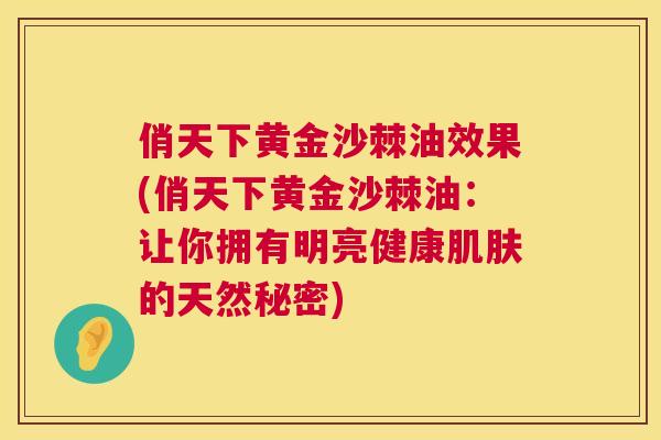 俏天下黄金沙棘油效果(俏天下黄金沙棘油：让你拥有明亮健康肌肤的天然秘密)