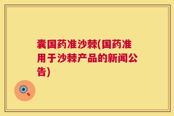 囊国药准沙棘(国药准用于沙棘产品的新闻公告)