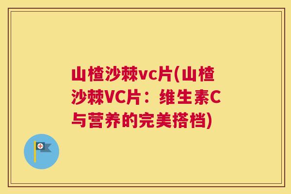 山楂沙棘vc片(山楂沙棘VC片：维生素C与营养的完美搭档)