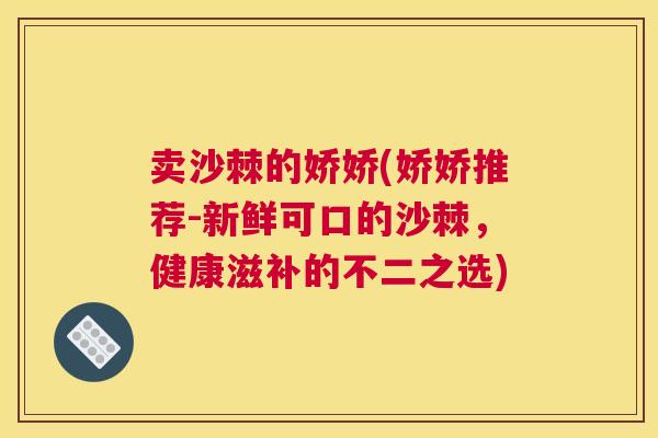 卖沙棘的娇娇(娇娇推荐-新鲜可口的沙棘，健康滋补的不二之选)