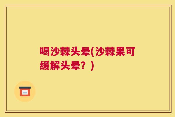 喝沙棘头晕(沙棘果可缓解头晕？)