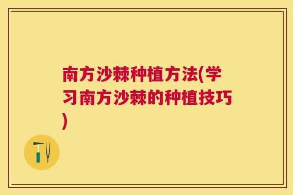 南方沙棘种植方法(学习南方沙棘的种植技巧)