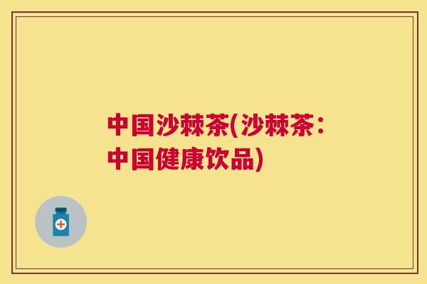 中国沙棘茶(沙棘茶：中国健康饮品)