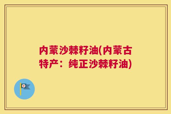 内蒙沙棘籽油(内蒙古特产：纯正沙棘籽油)