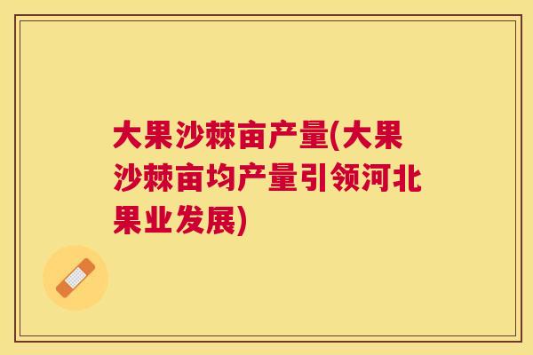 大果沙棘亩产量(大果沙棘亩均产量引领河北果业发展) 大果沙棘亩产量(大果沙棘亩均产量引领河北果业发展)