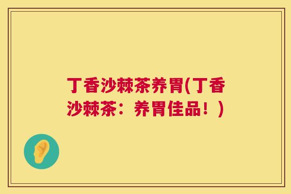 丁香沙棘茶养胃(丁香沙棘茶：养胃佳品！)
