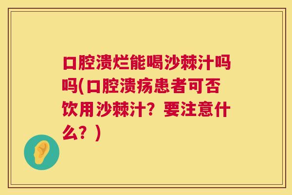 口腔溃烂能喝沙棘汁吗吗(口腔溃疡患者可否饮用沙棘汁？要注意什么？)