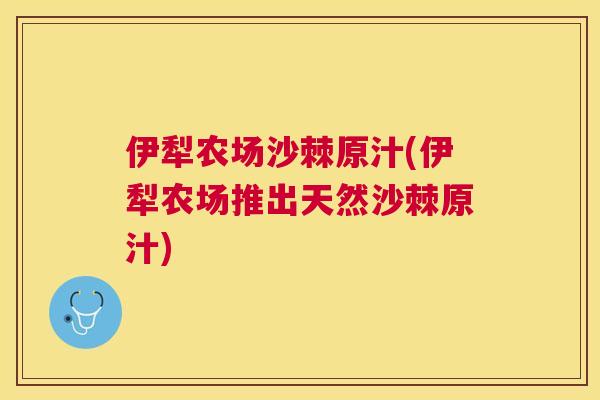 伊犁农场沙棘原汁(伊犁农场推出天然沙棘原汁)