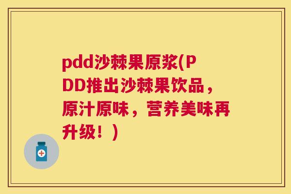 pdd沙棘果原浆(PDD推出沙棘果饮品，原汁原味，营养美味再升级！)