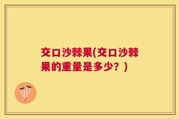 交口沙棘果(交口沙棘果的重量是多少？)