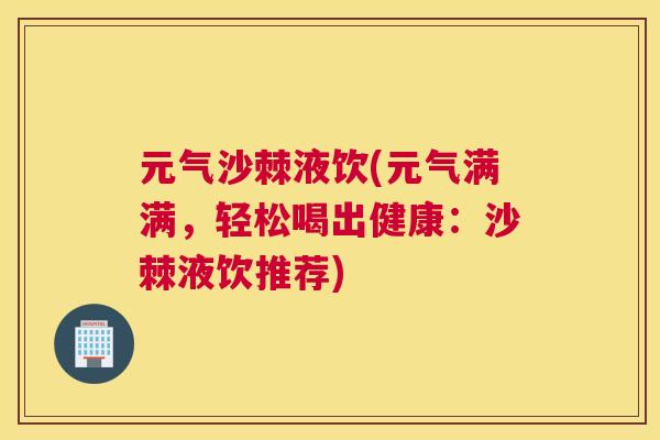 元气沙棘液饮(元气满满，轻松喝出健康：沙棘液饮推荐)