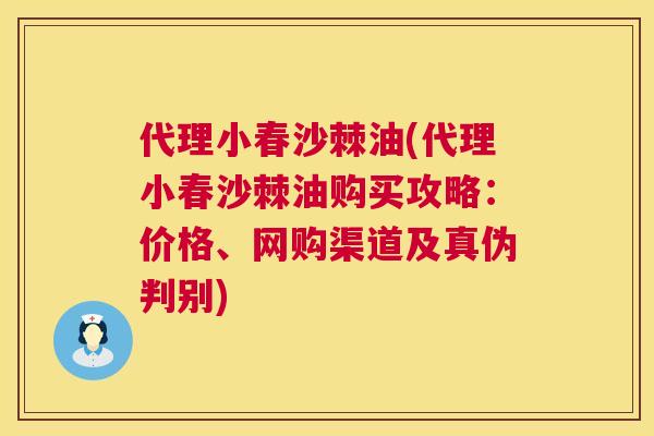 代理小春沙棘油(代理小春沙棘油购买攻略：价格、网购渠道及真伪判别)