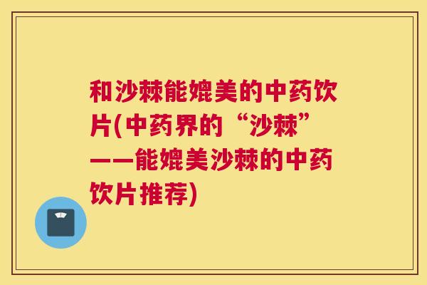 和沙棘能媲美的中药饮片(中药界的“沙棘”——能媲美沙棘的中药饮片推荐)