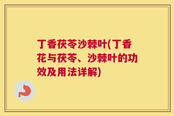 丁香茯苓沙棘叶(丁香花与茯苓、沙棘叶的功效及用法详解)