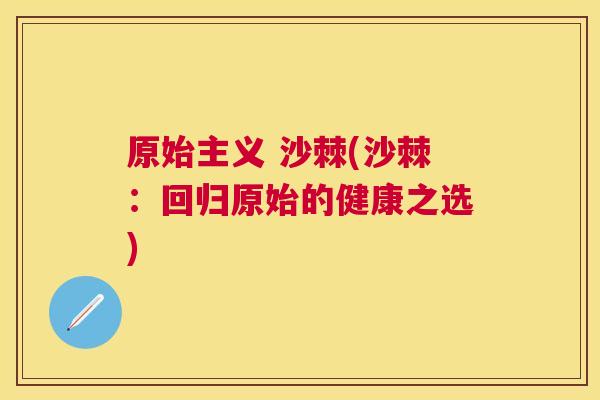 原始主义 沙棘(沙棘：回归原始的健康之选)