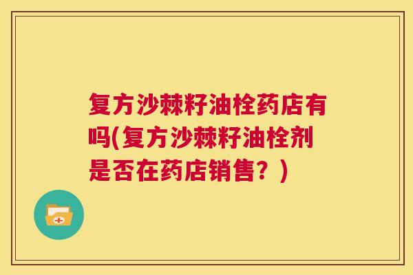复方沙棘籽油栓药店有吗(复方沙棘籽油栓剂是否在药店销售？)