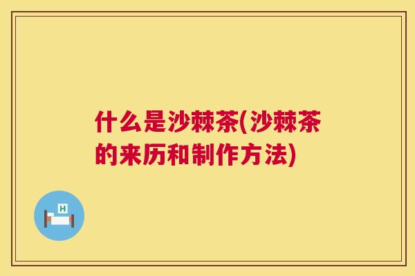 什么是沙棘茶(沙棘茶的来历和制作方法)