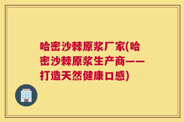 哈密沙棘原浆厂家(哈密沙棘原浆生产商——打造天然健康口感)