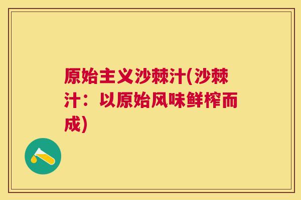 原始主义沙棘汁(沙棘汁：以原始风味鲜榨而成)